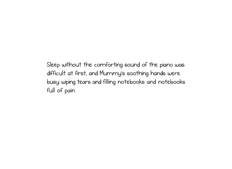 Sleep without the comforting sound of the piano was difficult at first, and Mummy’s soothing hands were busy wiping tears and filling notebooks and notebooks full of pain.